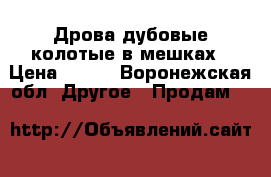 Дрова дубовые колотые в мешках › Цена ­ 250 - Воронежская обл. Другое » Продам   